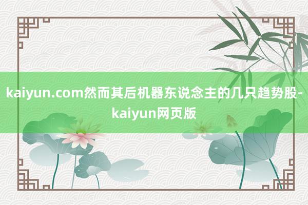 kaiyun.com然而其后机器东说念主的几只趋势股-kaiyun网页版