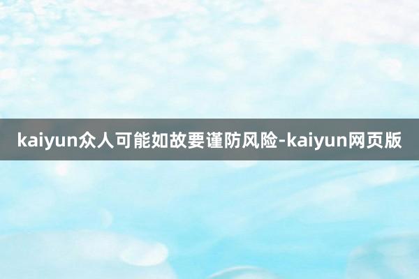 kaiyun众人可能如故要谨防风险-kaiyun网页版