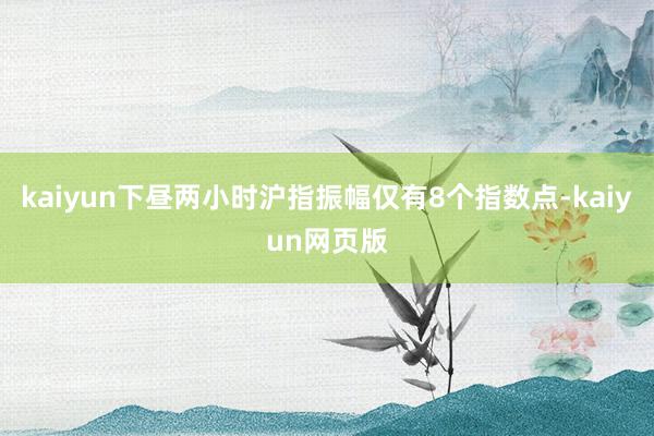 kaiyun下昼两小时沪指振幅仅有8个指数点-kaiyun网页版