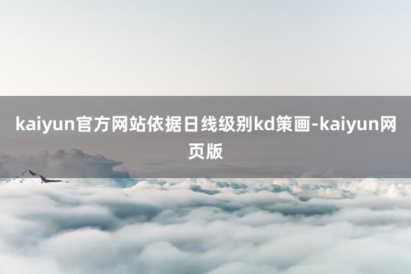 kaiyun官方网站依据日线级别kd策画-kaiyun网页版