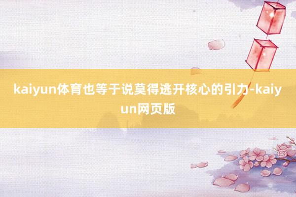 kaiyun体育也等于说莫得逃开核心的引力-kaiyun网页版