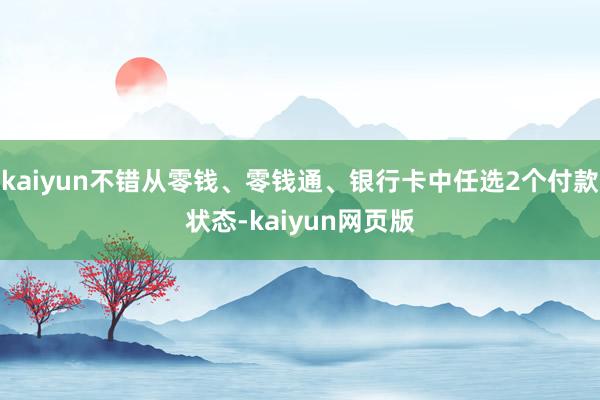 kaiyun不错从零钱、零钱通、银行卡中任选2个付款状态-kaiyun网页版