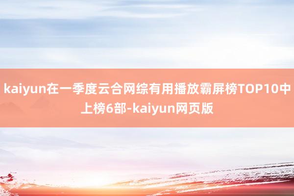 kaiyun在一季度云合网综有用播放霸屏榜TOP10中上榜6部-kaiyun网页版