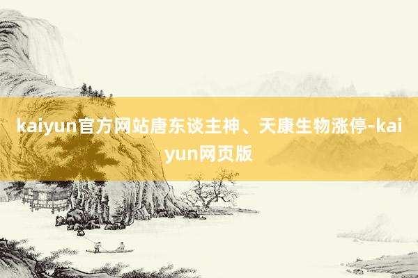 kaiyun官方网站唐东谈主神、天康生物涨停-kaiyun网页版