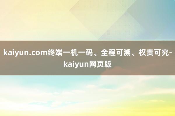 kaiyun.com终端一机一码、全程可溯、权责可究-kaiyun网页版