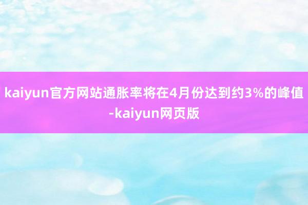 kaiyun官方网站通胀率将在4月份达到约3%的峰值-kaiyun网页版