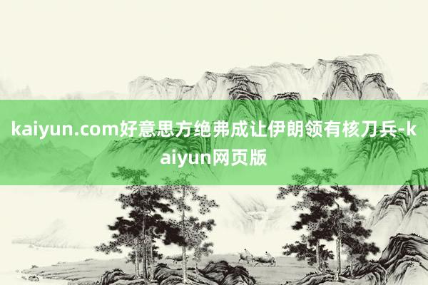 kaiyun.com好意思方绝弗成让伊朗领有核刀兵-kaiyun网页版