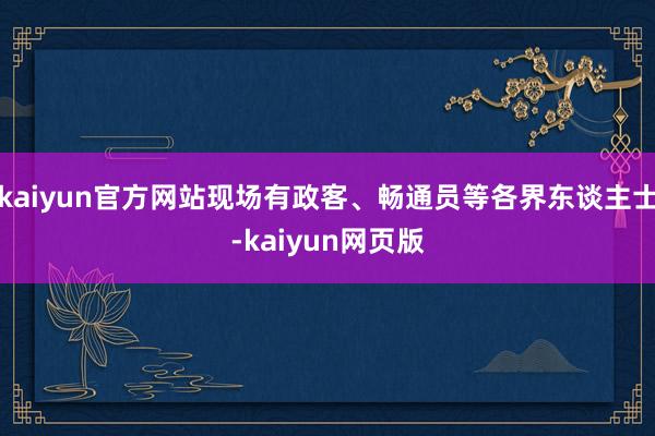 kaiyun官方网站现场有政客、畅通员等各界东谈主士-kaiyun网页版