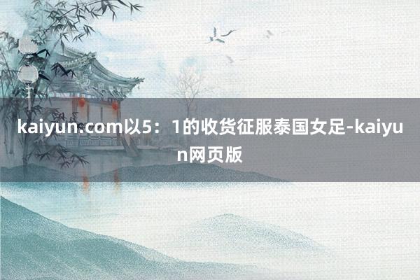 kaiyun.com以5：1的收货征服泰国女足-kaiyun网页版