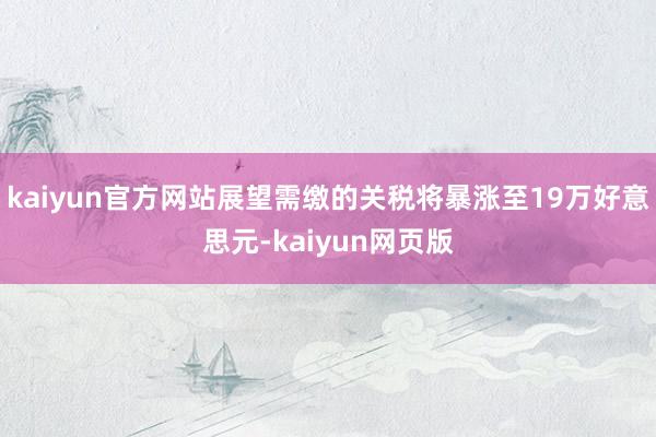 kaiyun官方网站展望需缴的关税将暴涨至19万好意思元-kaiyun网页版