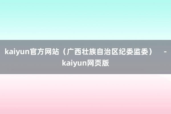 kaiyun官方网站（广西壮族自治区纪委监委）    -kaiyun网页版