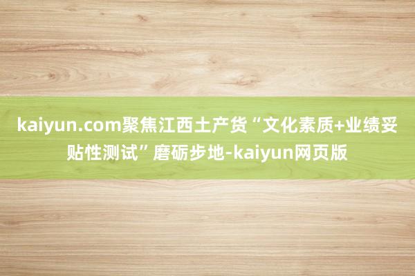 kaiyun.com聚焦江西土产货“文化素质+业绩妥贴性测试”磨砺步地-kaiyun网页版