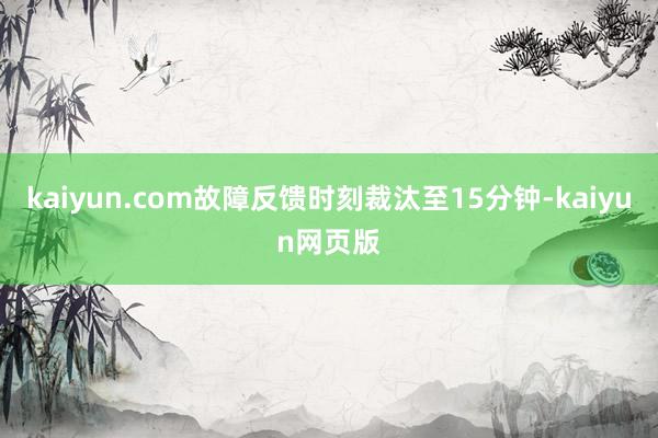 kaiyun.com故障反馈时刻裁汰至15分钟-kaiyun网页版