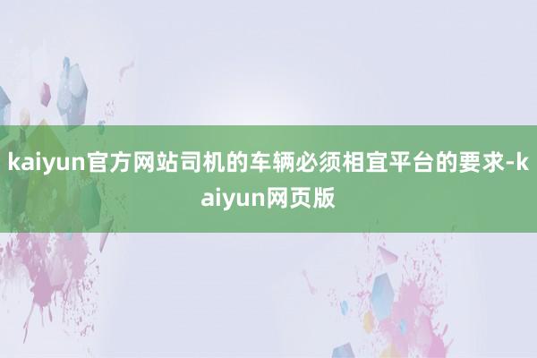 kaiyun官方网站司机的车辆必须相宜平台的要求-kaiyun网页版