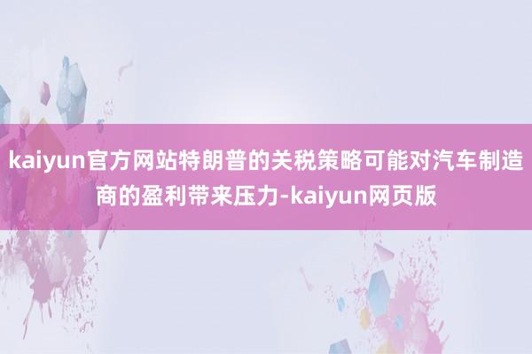 kaiyun官方网站特朗普的关税策略可能对汽车制造商的盈利带来压力-kaiyun网页版