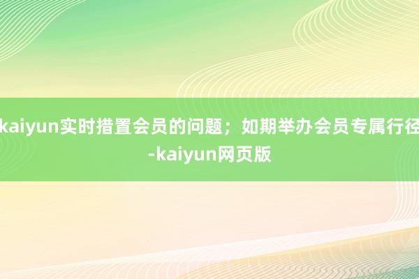 kaiyun实时措置会员的问题；如期举办会员专属行径-kaiyun网页版