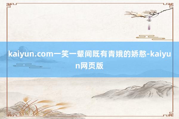 kaiyun.com一笑一颦间既有青娥的娇憨-kaiyun网页版