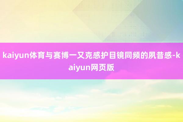 kaiyun体育与赛博一又克感护目镜同频的夙昔感-kaiyun网页版