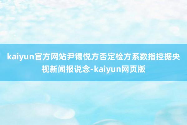 kaiyun官方网站 尹锡悦方否定检方系数指控 据央视新闻报说念-kaiyun网页版
