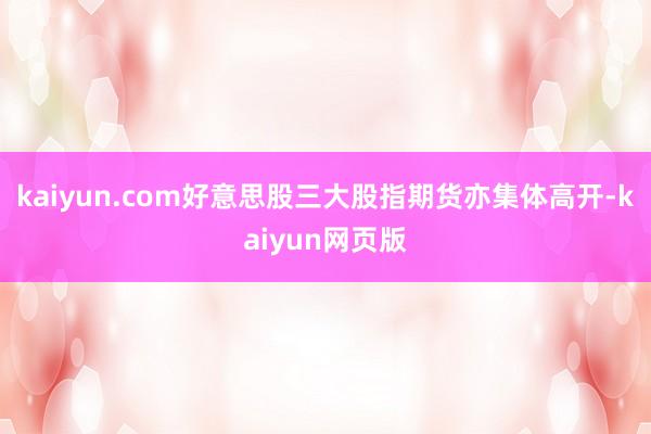 kaiyun.com好意思股三大股指期货亦集体高开-kaiyun网页版