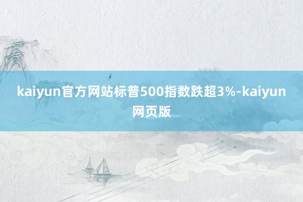kaiyun官方网站标普500指数跌超3%-kaiyun网页版