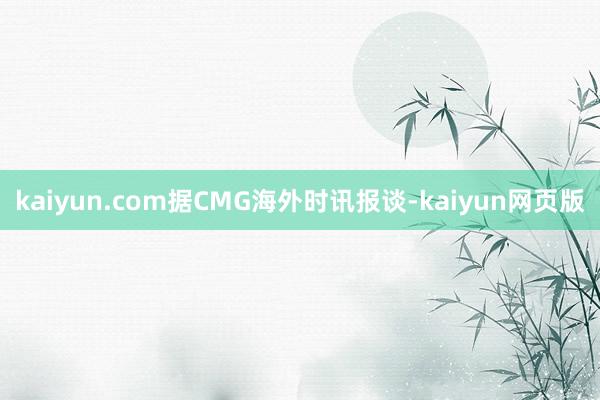 kaiyun.com　　据CMG海外时讯报谈-kaiyun网页版