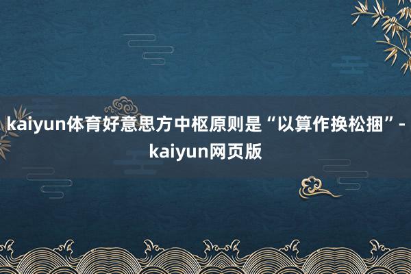 kaiyun体育好意思方中枢原则是“以算作换松捆”-kaiyun网页版