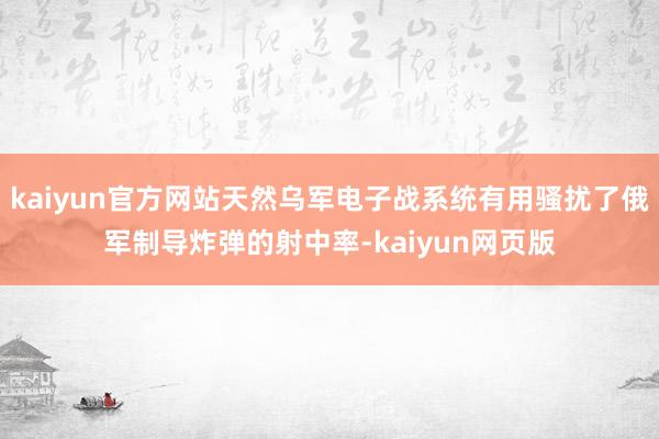 kaiyun官方网站天然乌军电子战系统有用骚扰了俄军制导炸弹的射中率-kaiyun网页版