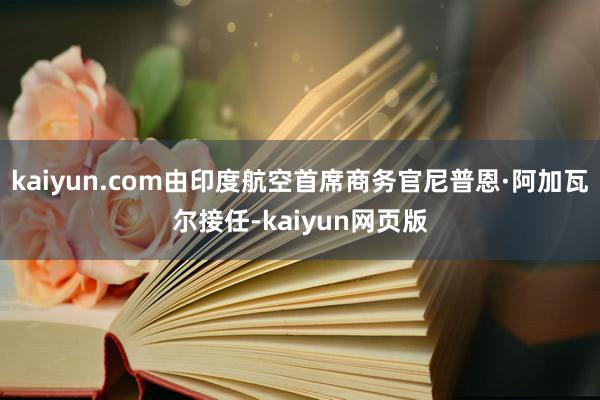 kaiyun.com由印度航空首席商务官尼普恩·阿加瓦尔接任-kaiyun网页版