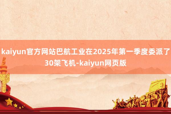 kaiyun官方网站巴航工业在2025年第一季度委派了30架飞机-kaiyun网页版