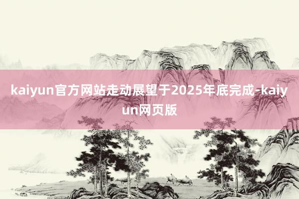 kaiyun官方网站走动展望于2025年底完成-kaiyun网页版