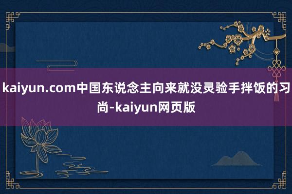 kaiyun.com中国东说念主向来就没灵验手拌饭的习尚-kaiyun网页版