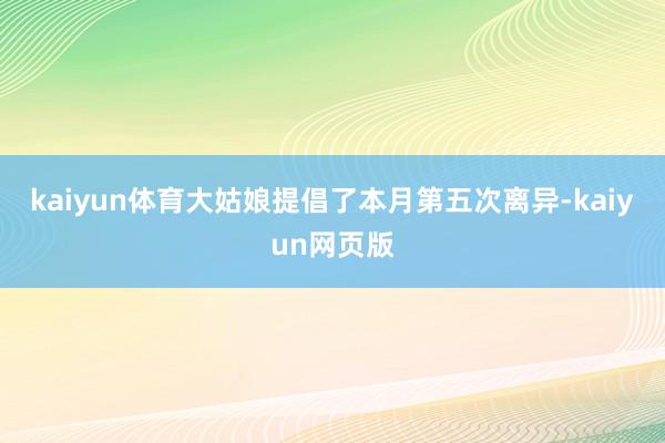 kaiyun体育大姑娘提倡了本月第五次离异-kaiyun网页版