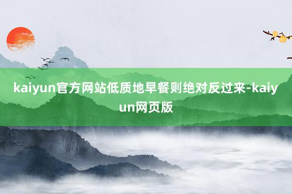 kaiyun官方网站低质地早餐则绝对反过来-kaiyun网页版