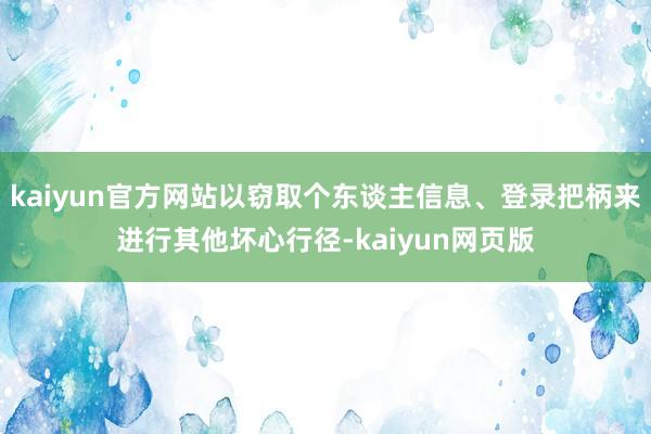 kaiyun官方网站以窃取个东谈主信息、登录把柄来进行其他坏心行径-kaiyun网页版