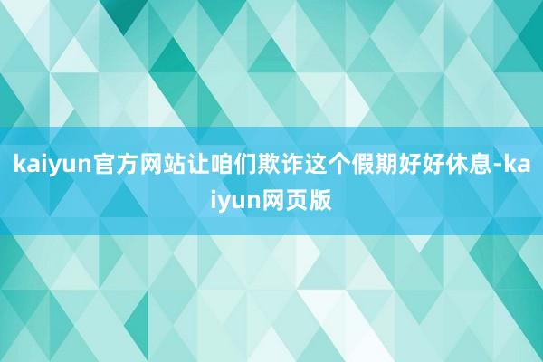 kaiyun官方网站让咱们欺诈这个假期好好休息-kaiyun网页版