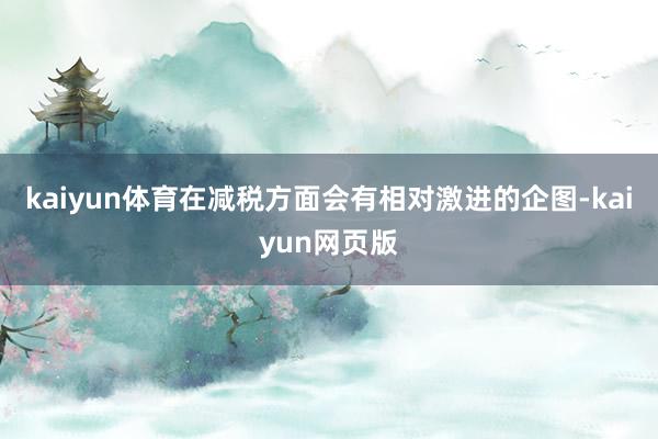 kaiyun体育在减税方面会有相对激进的企图-kaiyun网页版