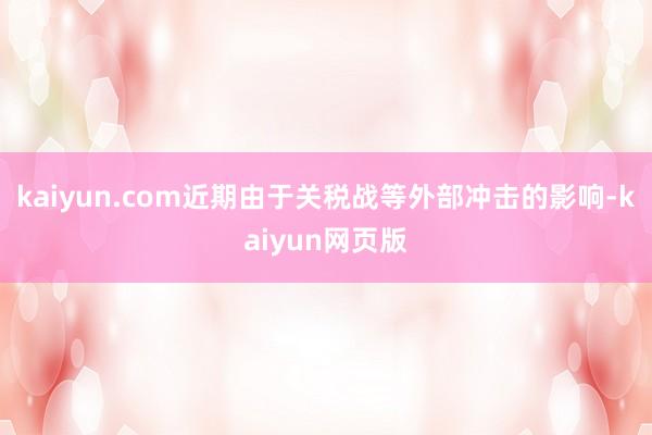 kaiyun.com近期由于关税战等外部冲击的影响-kaiyun网页版