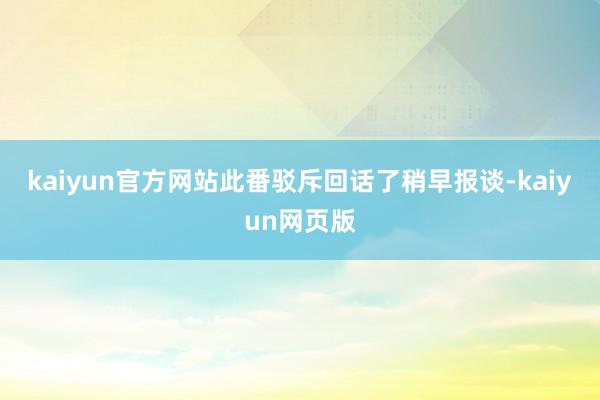 kaiyun官方网站 此番驳斥回话了稍早报谈-kaiyun网页版