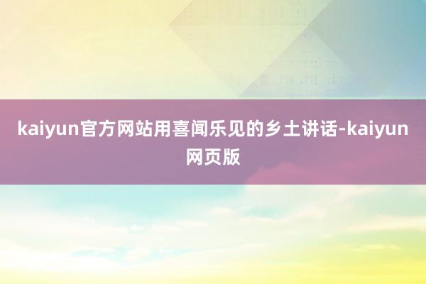 kaiyun官方网站用喜闻乐见的乡土讲话-kaiyun网页版