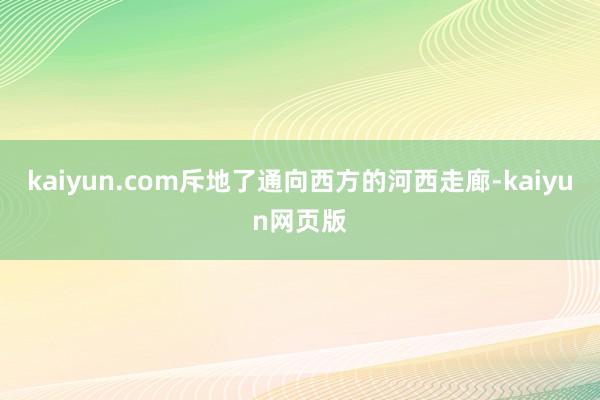 kaiyun.com斥地了通向西方的河西走廊-kaiyun网页版