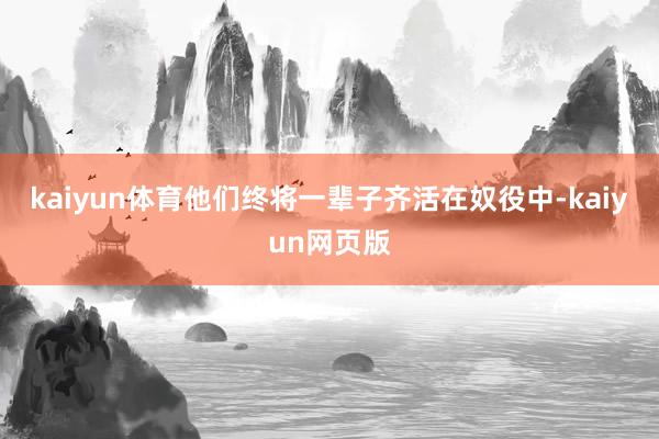 kaiyun体育他们终将一辈子齐活在奴役中-kaiyun网页版