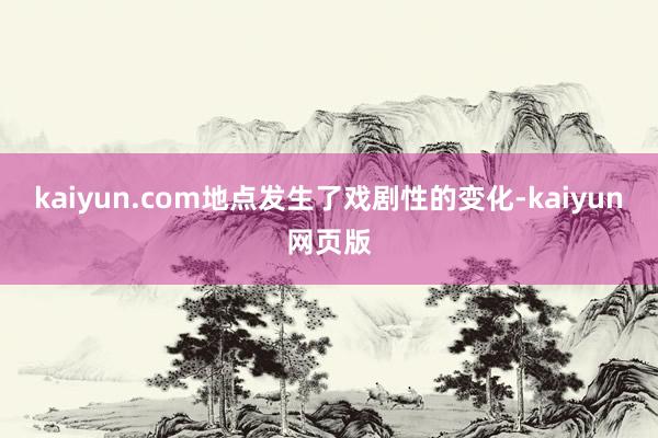 kaiyun.com地点发生了戏剧性的变化-kaiyun网页版