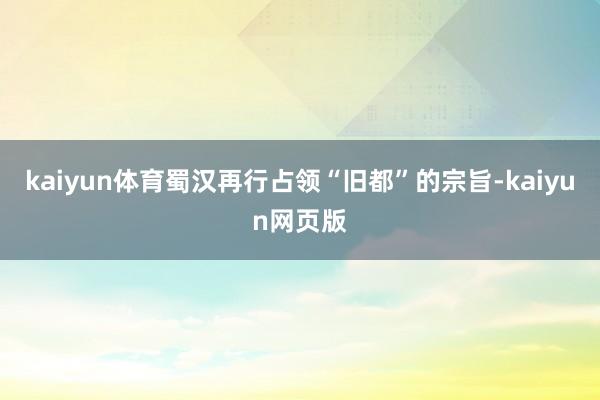 kaiyun体育蜀汉再行占领“旧都”的宗旨-kaiyun网页版