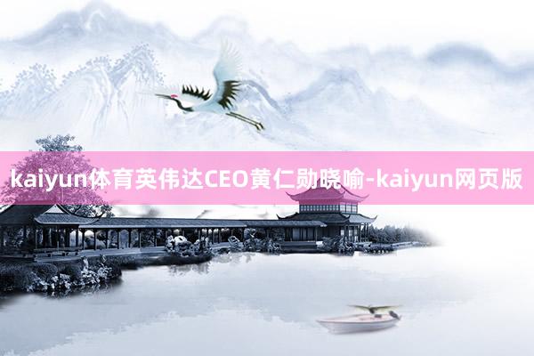 kaiyun体育英伟达CEO黄仁勋晓喻-kaiyun网页版
