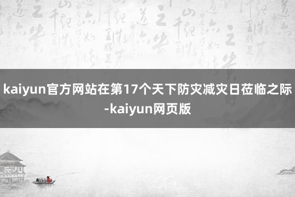 kaiyun官方网站在第17个天下防灾减灾日莅临之际-kaiyun网页版