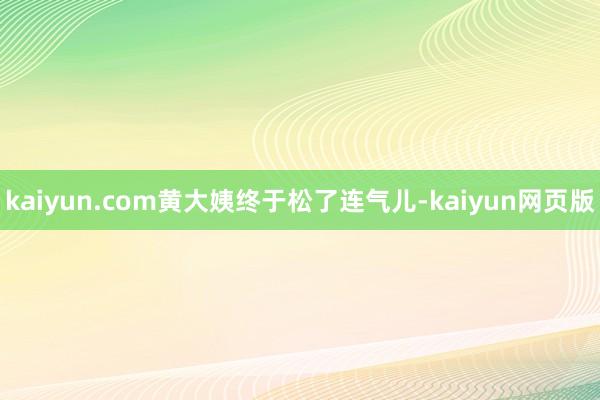 kaiyun.com黄大姨终于松了连气儿-kaiyun网页版