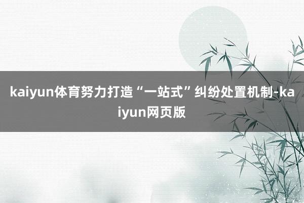 kaiyun体育努力打造“一站式”纠纷处置机制-kaiyun网页版