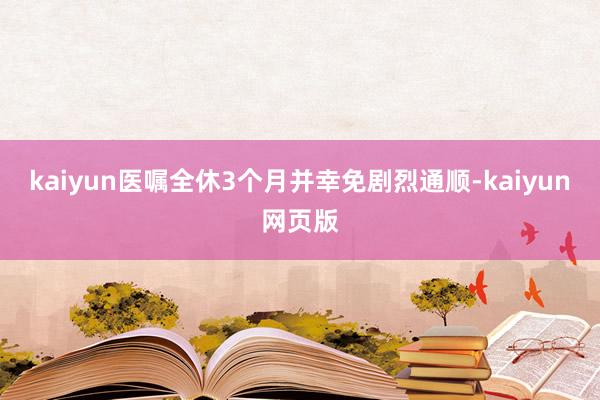 kaiyun医嘱全休3个月并幸免剧烈通顺-kaiyun网页版