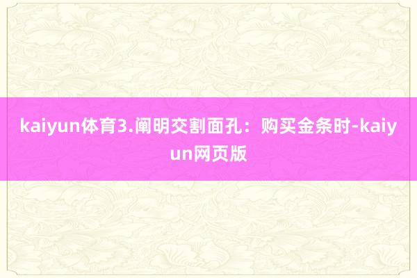 kaiyun体育3.阐明交割面孔：购买金条时-kaiyun网页版